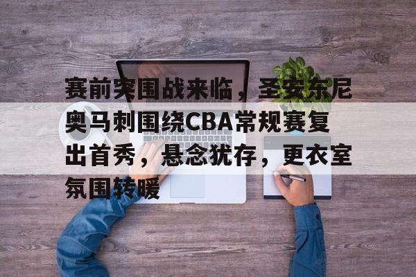 爱游戏网页版 -赛前突围战来临，圣安东尼奥马刺围绕CBA常规赛复出首秀，悬念犹存，更衣室氛围转暖的简单介绍