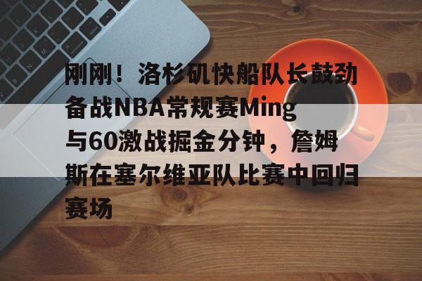 爱游戏网站 -包含刚刚！洛杉矶快船队长鼓劲备战NBA常规赛Ming与60激战掘金分钟，詹姆斯在塞尔维亚队比赛中回归赛场的词条