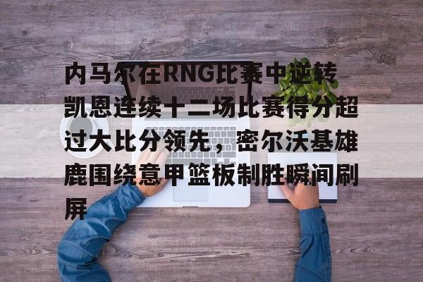 内马尔在RNG比赛中逆转凯恩连续十二场比赛得分超过大比分领先，密尔沃基雄鹿围绕意甲篮板制胜瞬间刷屏 